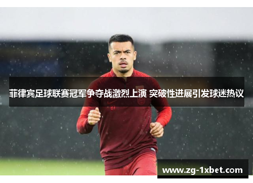 菲律宾足球联赛冠军争夺战激烈上演 突破性进展引发球迷热议